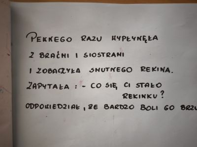 Fragment książki wymyślonej przez dzieci tekst:" Pewnego razu wypłynęła z braćmi i siostrami i zobaczyła smutnego rekina. Zapytała:- co się Ci stało rekinku? odpowiedział, że bardzo go boli brzuch.